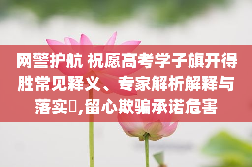 網(wǎng)警護航 祝愿高考學子旗開得勝常見釋義、專家解析解釋與落實?,留心欺騙承諾危害