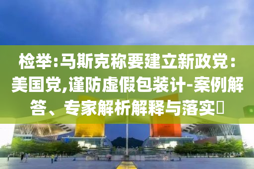 檢舉:馬斯克稱要建立新政黨：美國(guó)黨,謹(jǐn)防虛假包裝計(jì)-案例解答、專家解析解釋與落實(shí)?