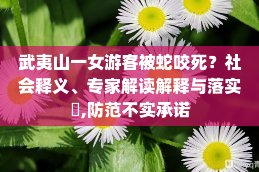 武夷山一女游客被蛇咬死？社會(huì)釋義、專家解讀解釋與落實(shí)?,防范不實(shí)承諾