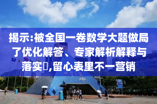 揭示:被全國(guó)一卷數(shù)學(xué)大題做局了優(yōu)化解答、專家解析解釋與落實(shí)?,留心表里不一營(yíng)銷
