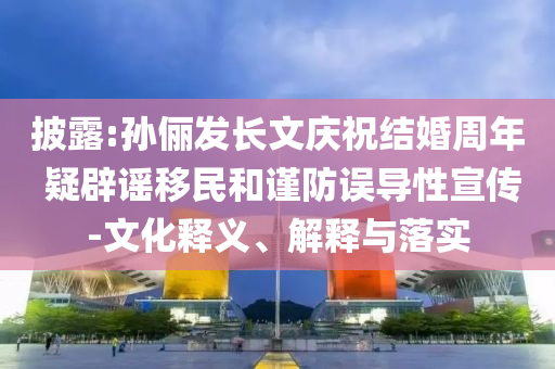 披露:孫儷發(fā)長(zhǎng)文慶祝結(jié)婚周年 疑辟謠移民和謹(jǐn)防誤導(dǎo)性宣傳-文化釋義、解釋與落實(shí)