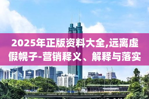 2025年正版資料大全,遠離虛假幌子-營銷釋義、解釋與落實