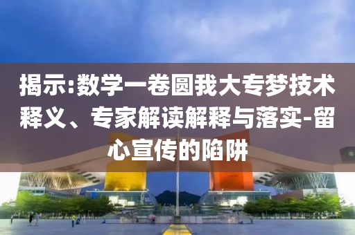 揭示:數(shù)學(xué)一卷圓我大專夢(mèng)技術(shù)釋義、專家解讀解釋與落實(shí)-留心宣傳的陷阱