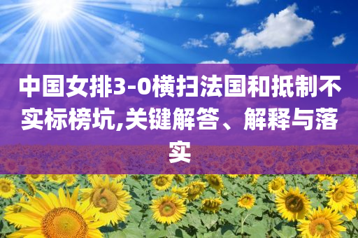 中國(guó)女排3-0橫掃法國(guó)和抵制不實(shí)標(biāo)榜坑,關(guān)鍵解答、解釋與落實(shí)