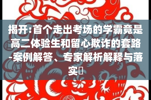 揭開(kāi):首個(gè)走出考場(chǎng)的學(xué)霸竟是高二體驗(yàn)生和留心欺詐的套路-案例解答、專家解析解釋與落實(shí)?
