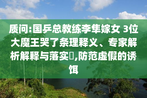 質(zhì)問(wèn):國(guó)乒總教練李隼嫁女 3位大魔王哭了條理釋義、專家解析解釋與落實(shí)?,防范虛假的誘餌