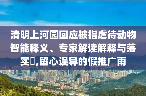 清明上河園回應被指虐待動物智能釋義、專家解讀解釋與落實?,留心誤導的假推廣雨