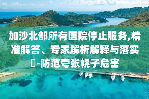 加沙北部所有醫(yī)院停止服務,精準解答、專家解析解釋與落實?-防范夸張幌子危害