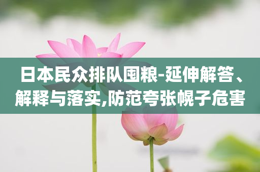 日本民眾排隊囤糧-延伸解答、解釋與落實,防范夸張幌子危害