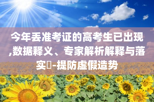 今年丟準考證的高考生已出現,數據釋義、專家解析解釋與落實?-提防虛假造勢