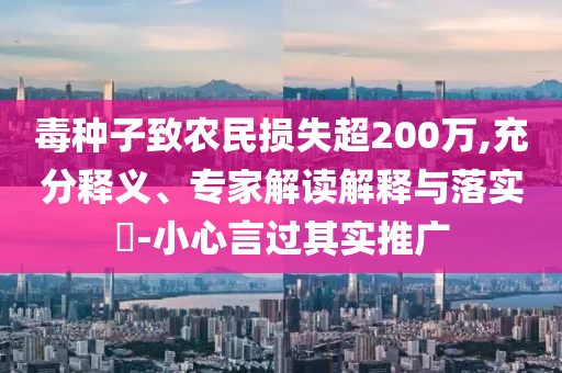 毒種子致農民損失超200萬,充分釋義、專家解讀解釋與落實?-小心言過其實推廣