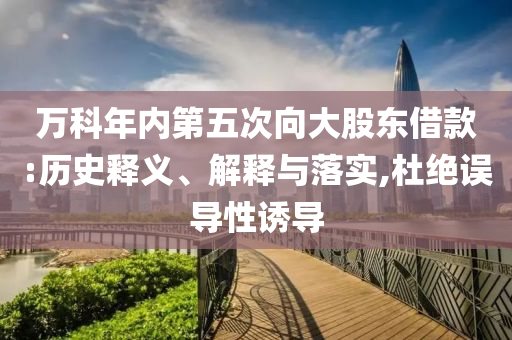萬科年內(nèi)第五次向大股東借款:歷史釋義、解釋與落實,杜絕誤導(dǎo)性誘導(dǎo)
