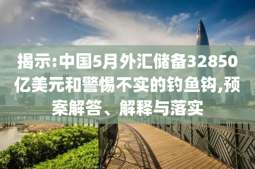 揭示:中國(guó)5月外匯儲(chǔ)備32850億美元和警惕不實(shí)的釣魚(yú)鉤,預(yù)案解答、解釋與落實(shí)