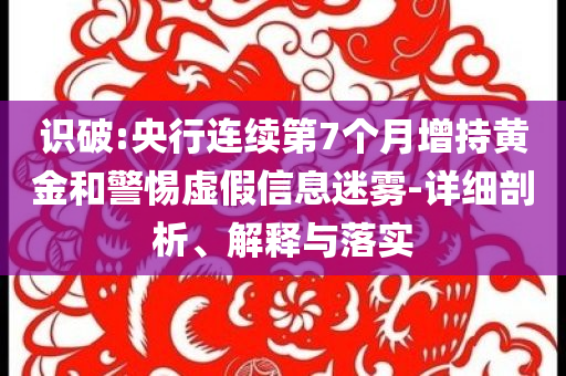 識破:央行連續(xù)第7個月增持黃金和警惕虛假信息迷霧-詳細(xì)剖析、解釋與落實
