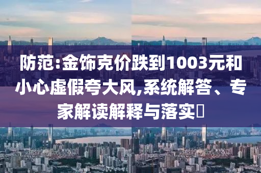 防范:金飾克價跌到1003元和小心虛假夸大風(fēng),系統(tǒng)解答、專家解讀解釋與落實?