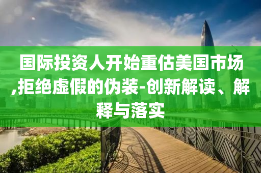 國(guó)際投資人開(kāi)始重估美國(guó)市場(chǎng),拒絕虛假的偽裝-創(chuàng)新解讀、解釋與落實(shí)
