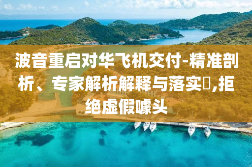波音重啟對(duì)華飛機(jī)交付-精準(zhǔn)剖析、專家解析解釋與落實(shí)?,拒絕虛假噱頭