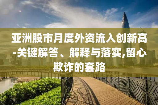 亞洲股市月度外資流入創(chuàng)新高-關(guān)鍵解答、解釋與落實(shí),留心欺詐的套路