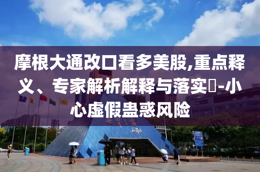 摩根大通改口看多美股,重點釋義、專家解析解釋與落實?-小心虛假蠱惑風(fēng)險