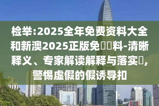 檢舉:2025全年免費資料大全和新澳2025正版免費資料-清晰釋義、專家解讀解釋與落實?,警惕虛假的假誘導(dǎo)扣