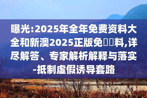 曝光:2025年全年免費資料大全和新澳2025正版免費資料,詳盡解答、專家解析解釋與落實-抵制虛假誘導套路