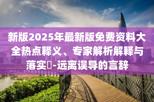 新版2025年最新版免費資料大全熱點釋義、專家解析解釋與落實?-遠離誤導的言辭