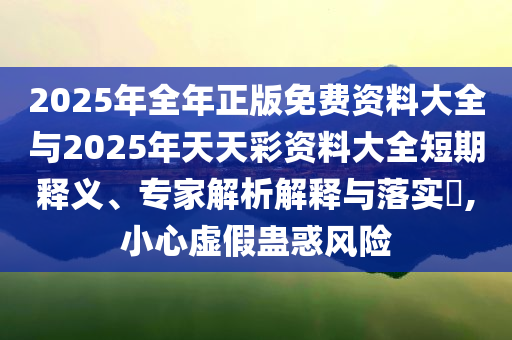 2025年全年正版免費資料大全與2025年天天彩資料大全短期釋義、專家解析解釋與落實?,小心虛假蠱惑風險