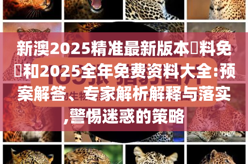 新澳2025精準(zhǔn)最新版本資料免費和2025全年免費資料大全:預(yù)案解答、專家解析解釋與落實,警惕迷惑的策略