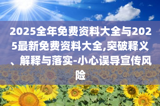 2025全年免費資料大全與2025最新免費資料大全,突破釋義、解釋與落實-小心誤導宣傳風險