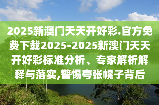 2025新澳門(mén)天天開(kāi)好彩.官方免費(fèi)下載2025-2025新澳門(mén)天天開(kāi)好彩標(biāo)準(zhǔn)分析、專(zhuān)家解析解釋與落實(shí),警惕夸張幌子背后