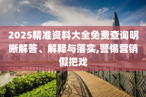 2025精準資料大全免費查詢明晰解答、解釋與落實,警惕營銷假把戲