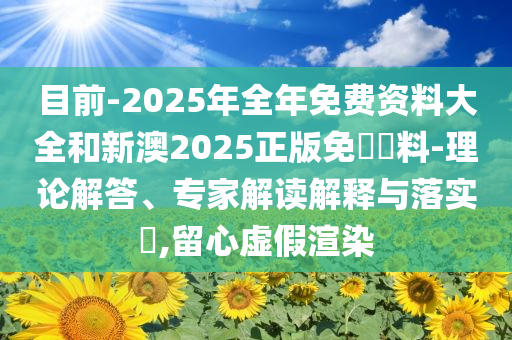 目前-2025年全年免費資料大全和新澳2025正版免費資料-理論解答、專家解讀解釋與落實?,留心虛假渲染