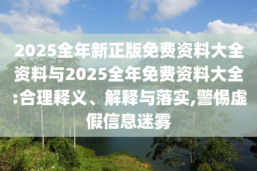 2025全年新正版免費資料大全資料與2025全年免費資料大全:合理釋義、解釋與落實,警惕虛假信息迷霧