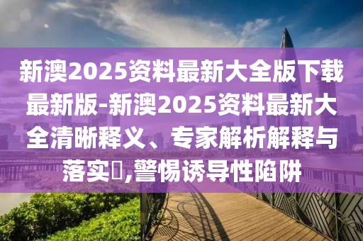 新澳2025資料最新大全版下載最新版-新澳2025資料最新大全清晰釋義、專家解析解釋與落實?,警惕誘導(dǎo)性陷阱