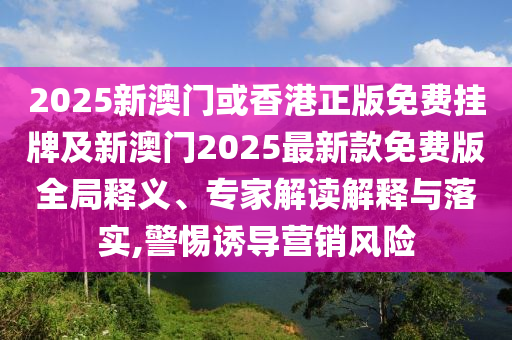 2025新澳門或香港正版免費掛牌及新澳門2025最新款免費版全局釋義、專家解讀解釋與落實,警惕誘導營銷風險