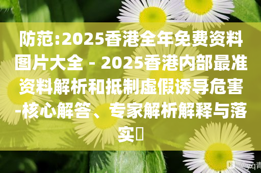 防范:2025香港全年免費資料圖片大全 - 2025香港內(nèi)部最準資料解析和抵制虛假誘導危害-核心解答、專家解析解釋與落實?
