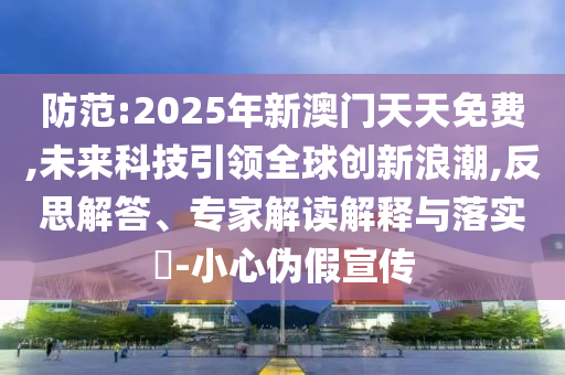 防范:2025年新澳門(mén)天天免費(fèi),未來(lái)科技引領(lǐng)全球創(chuàng)新浪潮,反思解答、專(zhuān)家解讀解釋與落實(shí)?-小心偽假宣傳