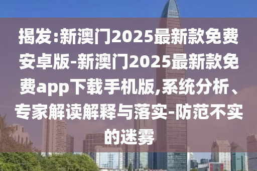 揭發(fā):新澳門2025最新款免費安卓版-新澳門2025最新款免費app下載手機版,系統(tǒng)分析、專家解讀解釋與落實-防范不實的迷霧