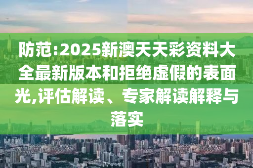 防范:2025新澳天天彩資料大全最新版本和拒絕虛假的表面光,評估解讀、專家解讀解釋與落實