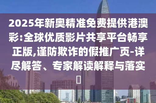 2025年新奧精準(zhǔn)免費提供港澳彩:全球優(yōu)質(zhì)影片共享平臺暢享正版,謹(jǐn)防欺詐的假推廣頁-詳盡解答、專家解讀解釋與落實?