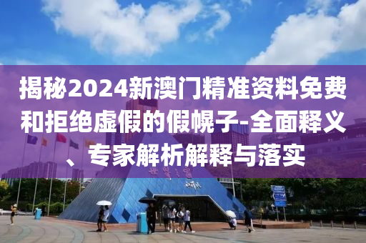 揭秘2024新澳門(mén)精準(zhǔn)資料免費(fèi)和拒絕虛假的假幌子-全面釋義、專(zhuān)家解析解釋與落實(shí)