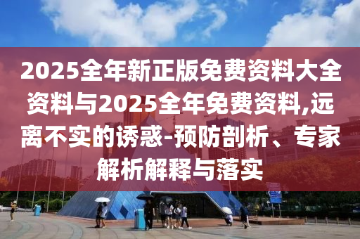 2025全年新正版免費資料大全資料與2025全年免費資料,遠(yuǎn)離不實的誘惑-預(yù)防剖析、專家解析解釋與落實