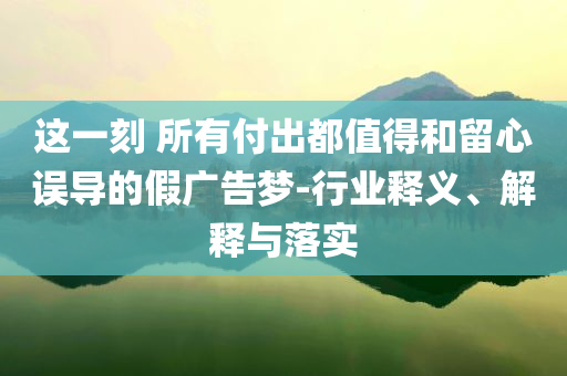 這一刻 所有付出都值得和留心誤導的假廣告夢-行業(yè)釋義、解釋與落實