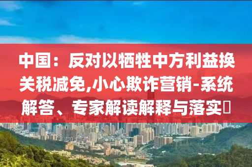 中國(guó)：反對(duì)以犧牲中方利益換關(guān)稅減免,小心欺詐營(yíng)銷-系統(tǒng)解答、專家解讀解釋與落實(shí)?