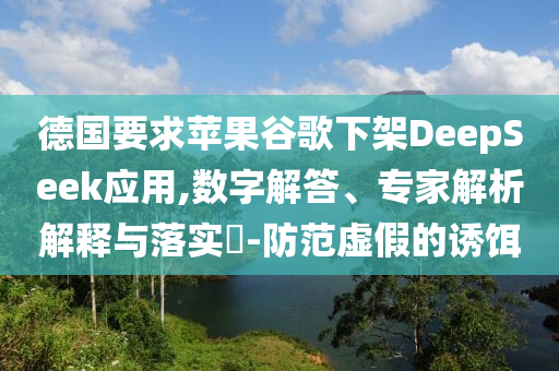 德國(guó)要求蘋果谷歌下架DeepSeek應(yīng)用,數(shù)字解答、專家解析解釋與落實(shí)?-防范虛假的誘餌
