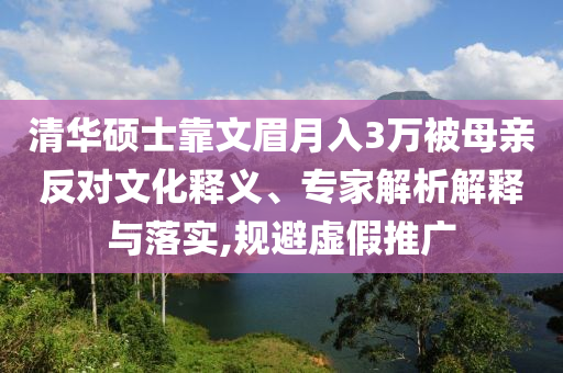 清華碩士靠文眉月入3萬(wàn)被母親反對(duì)文化釋義、專(zhuān)家解析解釋與落實(shí),規(guī)避虛假推廣