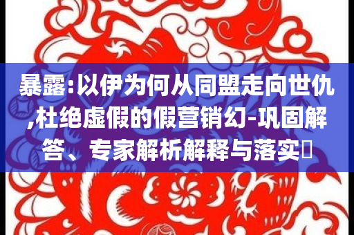 暴露:以伊為何從同盟走向世仇,杜絕虛假的假營(yíng)銷(xiāo)幻-鞏固解答、專(zhuān)家解析解釋與落實(shí)?