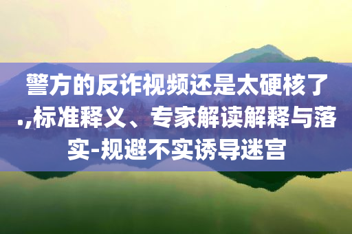 警方的反詐視頻還是太硬核了.,標(biāo)準(zhǔn)釋義、專(zhuān)家解讀解釋與落實(shí)-規(guī)避不實(shí)誘導(dǎo)迷宮