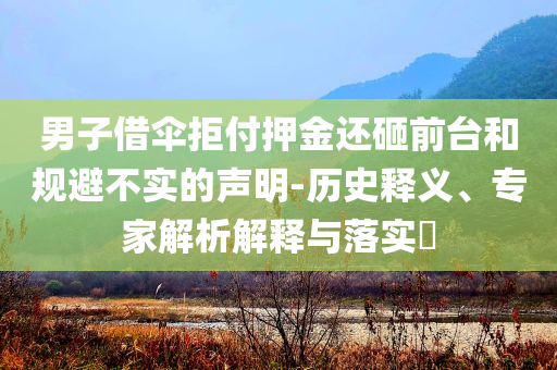 男子借傘拒付押金還砸前臺(tái)和規(guī)避不實(shí)的聲明-歷史釋義、專(zhuān)家解析解釋與落實(shí)?