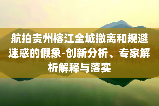 航拍貴州榕江全城撤離和規(guī)避迷惑的假象-創(chuàng)新分析、專家解析解釋與落實(shí)